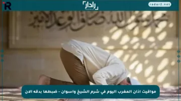 مواقيت أذان المغرب اليوم في شرم الشيخ وأسوان – ضبطها بدقة الآن